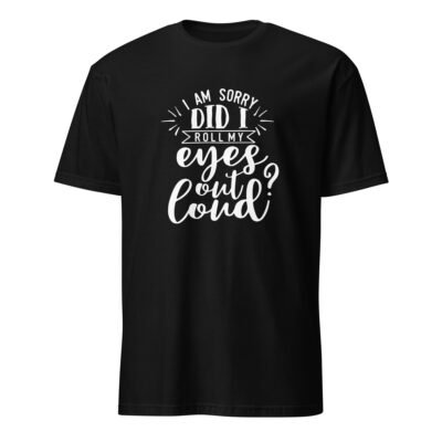 I Am Sorry Did I Roll My Eyes Out Loud T-Shirt