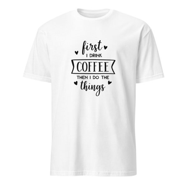 First I Drink Coffee Then I Do the Things T-Shirt