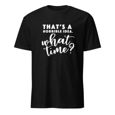 That’s a Horrible Idea. What Time? T-Shirt