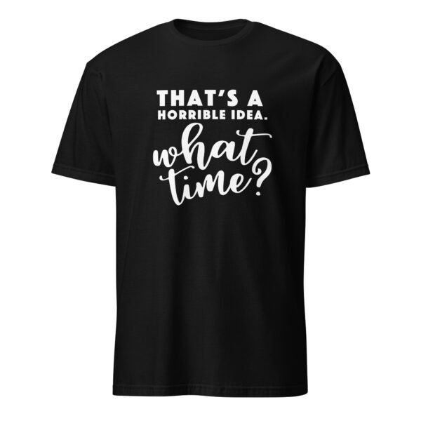 That’s a Horrible Idea. What Time? T-Shirt